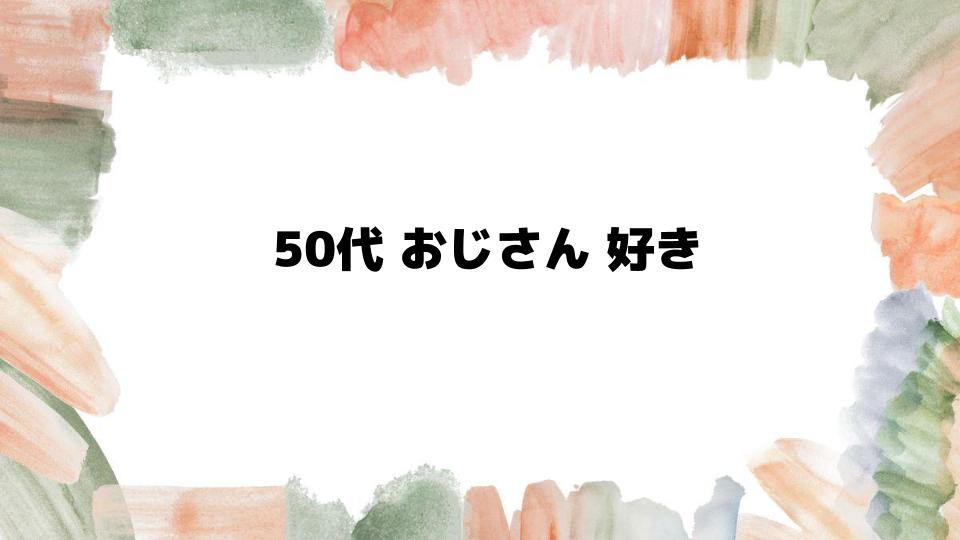 50代おじさん好きの女性が惹かれるポイント